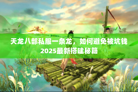 天龙八部私服一条龙，如何避免被坑钱2025最新搭建秘籍