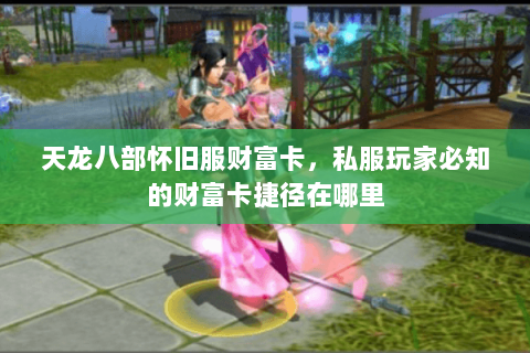 天龙八部怀旧服财富卡，私服玩家必知的财富卡捷径在哪里