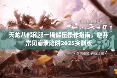 天龙八部私服一键解压操作指南，避开常见崩溃陷阱2025实测版