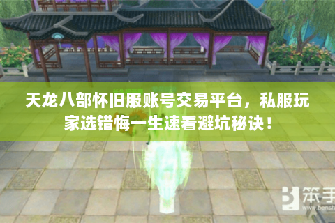 天龙八部怀旧服账号交易平台，私服玩家选错悔一生速看避坑秘诀！