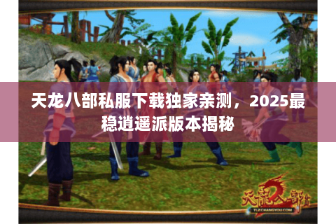 天龙八部私服下载独家亲测，2025最稳逍遥派版本揭秘