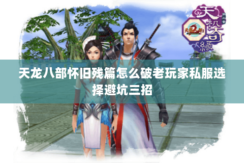 天龙八部怀旧残篇怎么破老玩家私服选择避坑三招