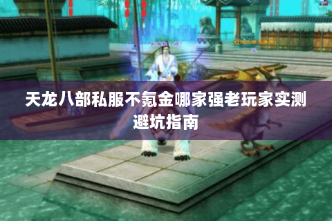 天龙八部私服不氪金哪家强老玩家实测避坑指南 天龙八部私服不氪金哪家强老玩家实测避坑指南