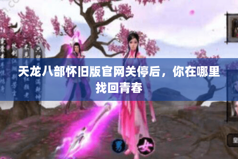 天龙八部怀旧版官网关停后，你在哪里找回青春