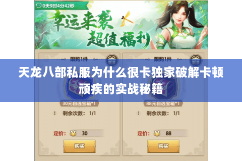 天龙八部私服为什么很卡独家破解卡顿顽疾的实战秘籍 天龙八部私服为什么很卡独家破解卡顿顽疾的实战秘籍