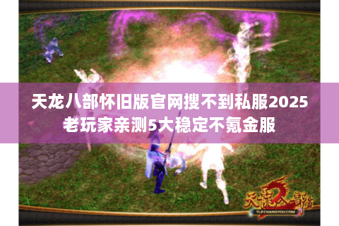 天龙八部怀旧版官网搜不到私服2025老玩家亲测5大稳定不氪金服