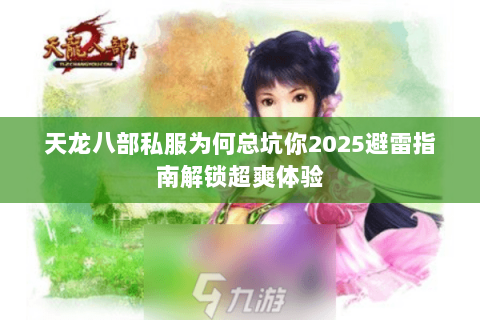 天龙八部私服为何总坑你2025避雷指南解锁超爽体验