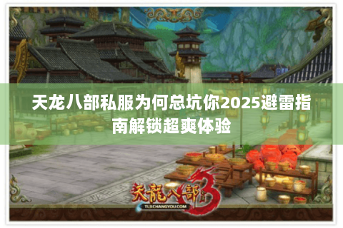 天龙八部私服为何总坑你2025避雷指南解锁超爽体验