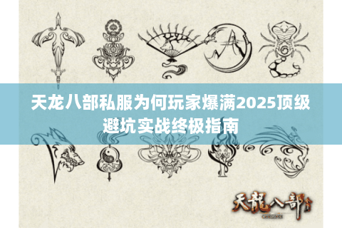 天龙八部私服为何玩家爆满2025顶级避坑实战终极指南