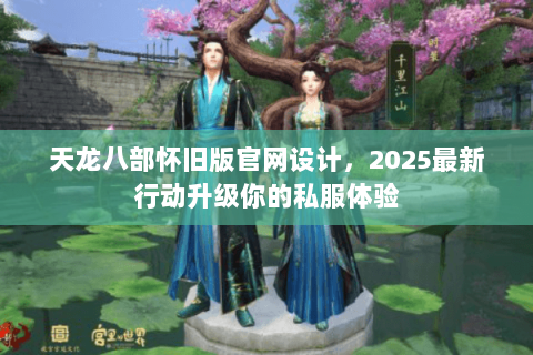 天龙八部怀旧版官网设计，2025最新行动升级你的私服体验