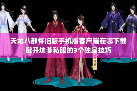天龙八部怀旧版手机版客户端在哪下载避开坑爹私服的3个独家技巧