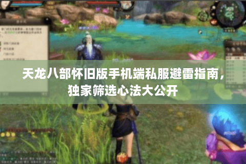 天龙八部怀旧版手机端私服避雷指南，独家筛选心法大公开