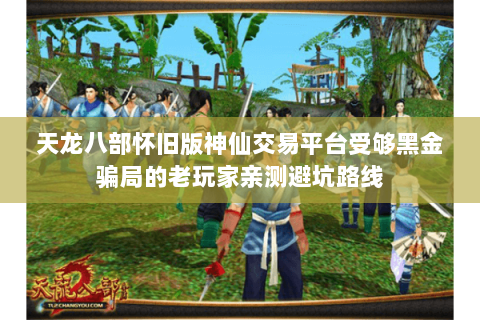 天龙八部怀旧版神仙交易平台受够黑金骗局的老玩家亲测避坑路线