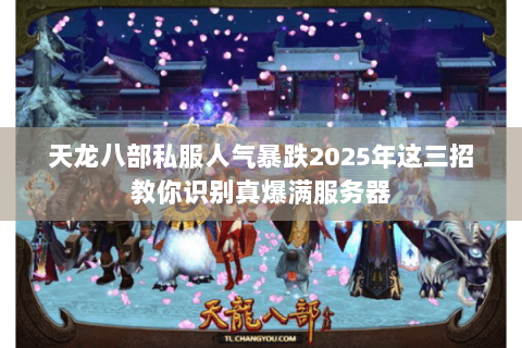 天龙八部私服人气暴跌2025年这三招教你识别真爆满服务器 天龙八部私服人气暴跌2025年这三招教你识别真爆满服务器
