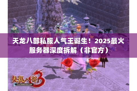 天龙八部私服人气王诞生！2025最火服务器深度拆解（非官方）