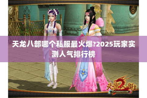 天龙八部哪个私服最火爆?2025玩家实测人气排行榜 天龙八部哪个私服最火爆?2025玩家实测人气排行榜