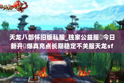 天龙八部怀旧版私服_独家公益服▷今日新开◁爆真充点长期稳定不关服天龙sf发布站