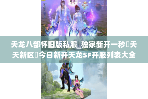 天龙八部怀旧版私服_独家新开一秒▷天天新区◁今日新开天龙SF开服列表大全