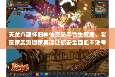 天龙八部怀旧神仙交易平台生死局，老玩家亲测哪家真能让你安全回血不洗号