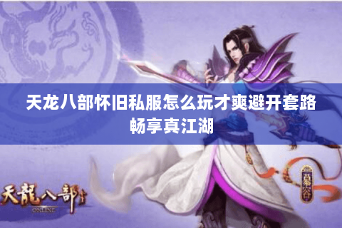 天龙八部怀旧私服怎么玩才爽避开套路畅享真江湖