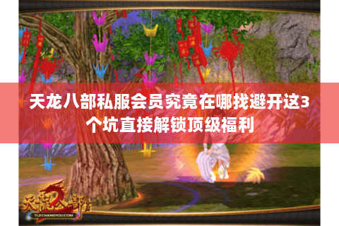 天龙八部私服会员究竟在哪找避开这3个坑直接解锁顶级福利