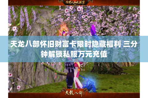 天龙八部怀旧财富卡限时隐藏福利 三分钟解锁私服万元充值 天龙八部怀旧财富卡限时隐藏福利 三分钟解锁私服万元充值