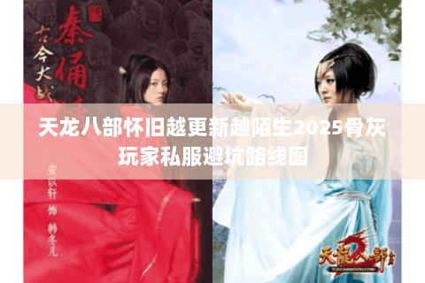 天龙八部怀旧越更新越陌生2025骨灰玩家私服避坑路线图