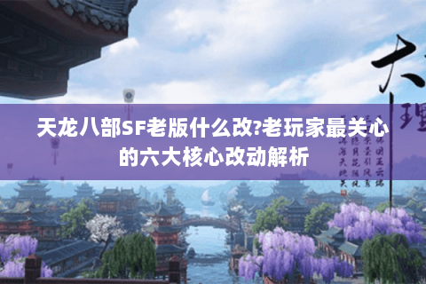 天龙八部SF老版什么改?老玩家最关心的六大核心改动解析