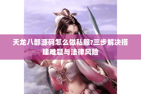 天龙八部源码怎么做私服?三步解决搭建难题与法律风险 天龙八部源码怎么做私服?三步解决搭建难题与法律风险