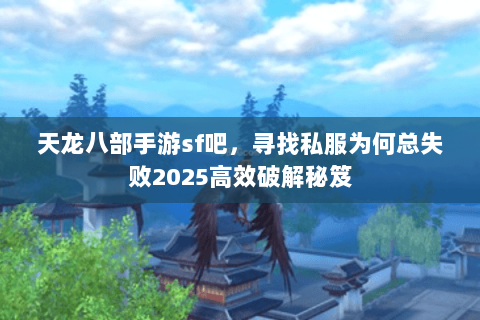 天龙八部手游sf吧，寻找私服为何总失败2025高效破解秘笈