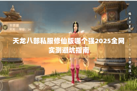 天龙八部私服修仙版哪个强2025全网实测避坑指南