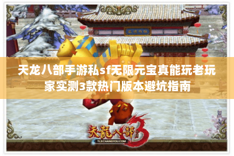 天龙八部手游私sf无限元宝真能玩老玩家实测3款热门版本避坑指南