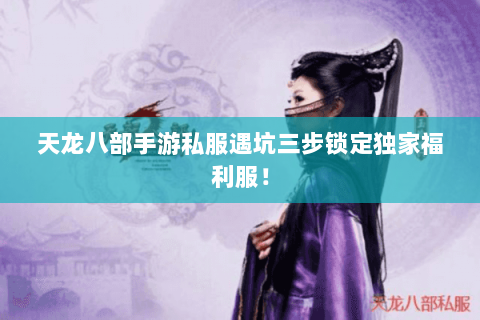 天龙八部手游私服遇坑三步锁定独家福利服！