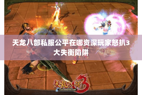 天龙八部私服公平在哪资深玩家怒扒3大失衡陷阱