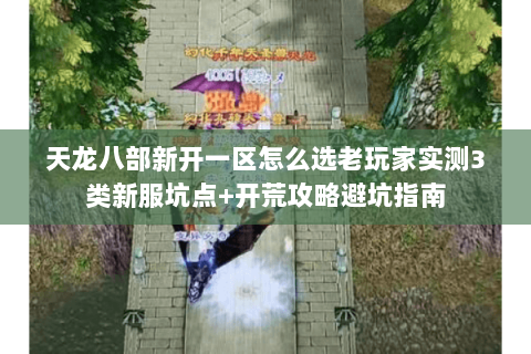 天龙八部新开一区怎么选老玩家实测3类新服坑点+开荒攻略避坑指南