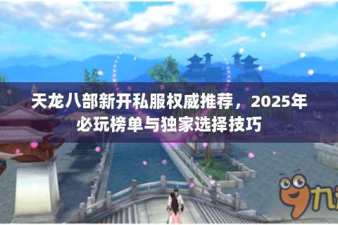 天龙八部新开私服权威推荐，2025年必玩榜单与独家选择技巧