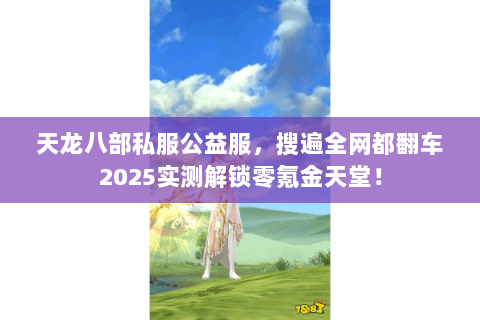 天龙八部私服公益服，搜遍全网都翻车2025实测解锁零氪金天堂！