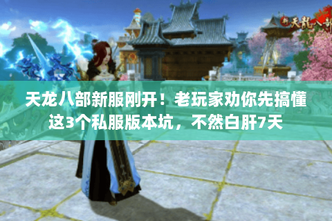 天龙八部新服刚开！老玩家劝你先搞懂这3个私服版本坑，不然白肝7天