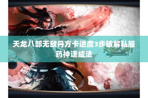 天龙八部无敌丹方卡进度3步破解私服药神速成法 天龙八部无敌丹方卡进度3步破解私服药神速成法