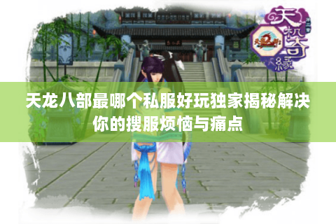 天龙八部最哪个私服好玩独家揭秘解决你的搜服烦恼与痛点