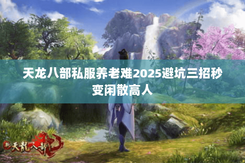 天龙八部私服养老难2025避坑三招秒变闲散高人