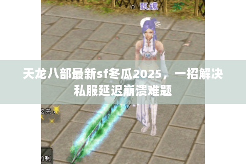 天龙八部最新sf冬瓜2025，一招解决私服延迟崩溃难题