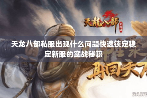 天龙八部私服出现什么问题快速锁定稳定新服的实战秘籍