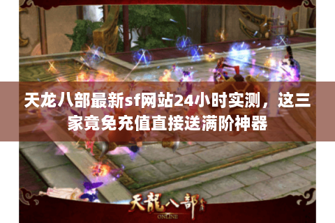 天龙八部最新sf网站24小时实测，这三家竟免充值直接送满阶神器