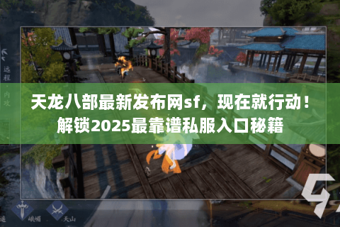 天龙八部最新发布网sf，现在就行动！解锁2025最靠谱私服入口秘籍
