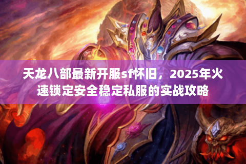 天龙八部最新开服sf怀旧，2025年火速锁定安全稳定私服的实战攻略