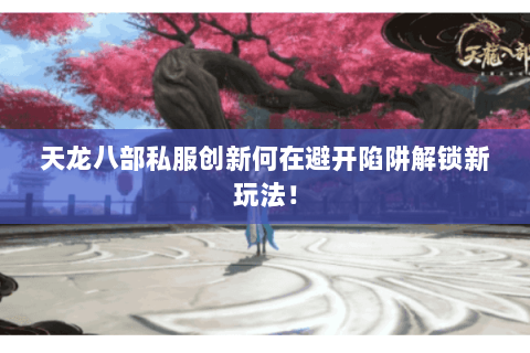 天龙八部私服创新何在避开陷阱解锁新玩法！