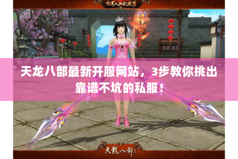 天龙八部最新开服网站，3步教你挑出靠谱不坑的私服！