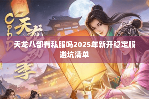 天龙八部有私服吗2025年新开稳定服避坑清单
