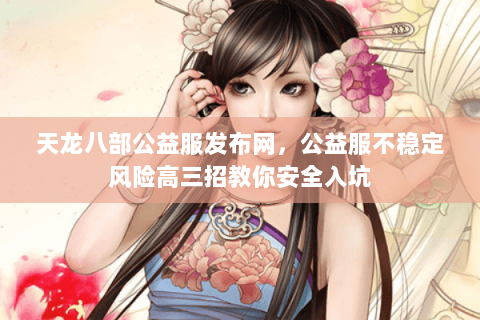 天龙八部公益服发布网，公益服不稳定风险高三招教你安全入坑